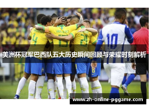 美洲杯冠军巴西队五大历史瞬间回顾与荣耀时刻解析