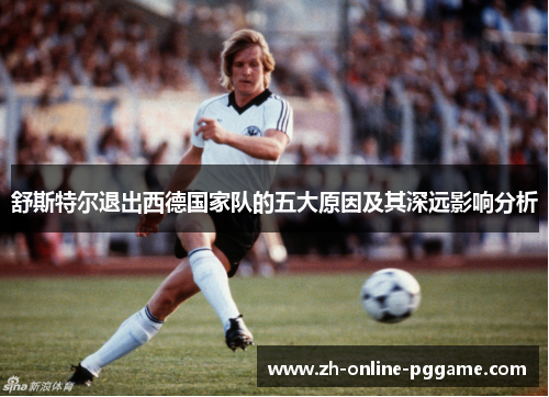 舒斯特尔退出西德国家队的五大原因及其深远影响分析 舒斯特尔退出西德国家队的五大原因及其深远影响分析
