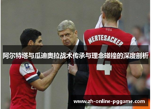 阿尔特塔与瓜迪奥拉战术传承与理念碰撞的深度剖析 阿尔特塔与瓜迪奥拉战术传承与理念碰撞的深度剖析