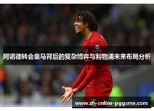 阿诺德转会皇马背后的复杂博弈与利物浦未来布局分析