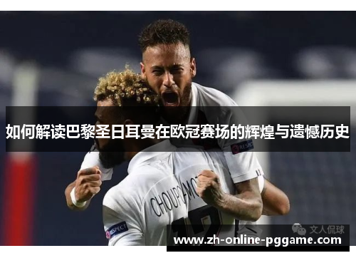 如何解读巴黎圣日耳曼在欧冠赛场的辉煌与遗憾历史