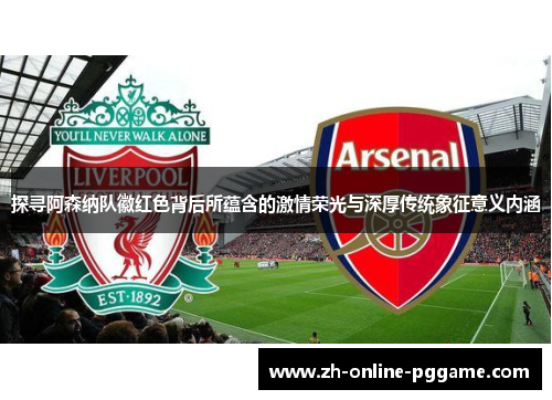 探寻阿森纳队徽红色背后所蕴含的激情荣光与深厚传统象征意义内涵