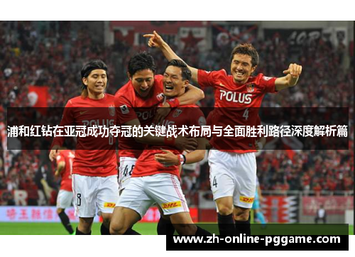 浦和红钻在亚冠成功夺冠的关键战术布局与全面胜利路径深度解析篇
