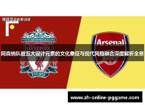 阿森纳队徽五大设计元素的文化象征与现代风格融合深度解析全景