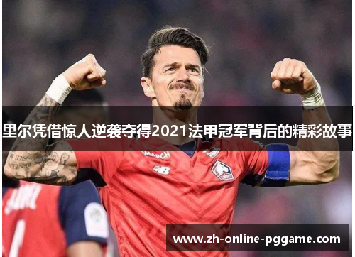 里尔凭借惊人逆袭夺得2021法甲冠军背后的精彩故事
