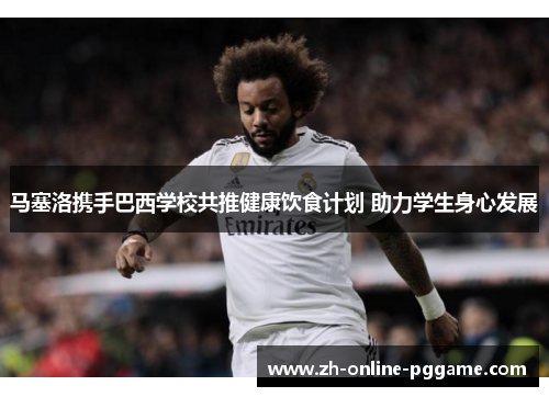 马塞洛携手巴西学校共推健康饮食计划 助力学生身心发展