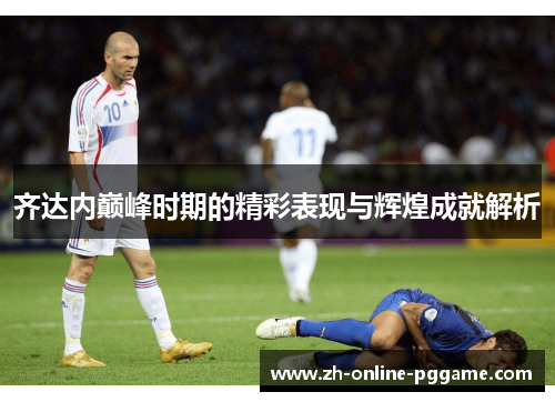 齐达内巅峰时期的精彩表现与辉煌成就解析