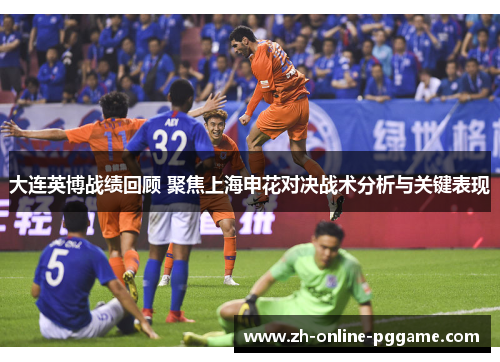 大连英博战绩回顾 聚焦上海申花对决战术分析与关键表现