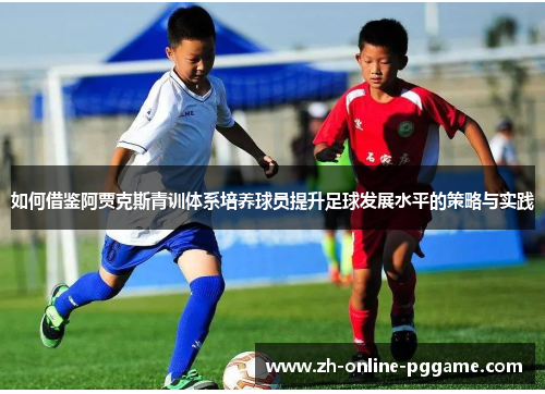 如何借鉴阿贾克斯青训体系培养球员提升足球发展水平的策略与实践