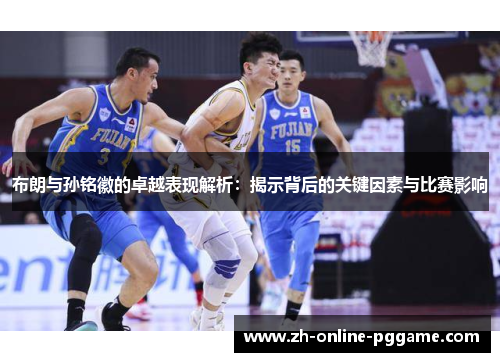 布朗与孙铭徽的卓越表现解析:揭示背后的关键因素与比赛影响 布朗与孙铭徽的卓越表现解析:揭示背后的关键因素与比赛影响