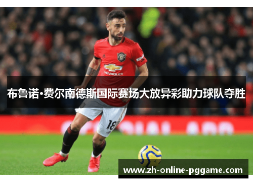 布鲁诺·费尔南德斯国际赛场大放异彩助力球队夺胜