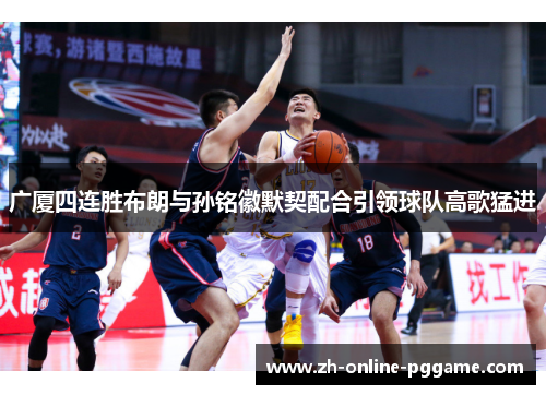 广厦四连胜布朗与孙铭徽默契配合引领球队高歌猛进 广厦四连胜布朗与孙铭徽默契配合引领球队高歌猛进