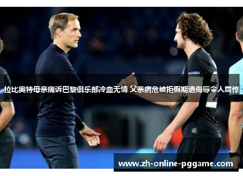 拉比奥特母亲痛诉巴黎俱乐部冷血无情 父亲病危被拒假期遭侮辱令人震惊