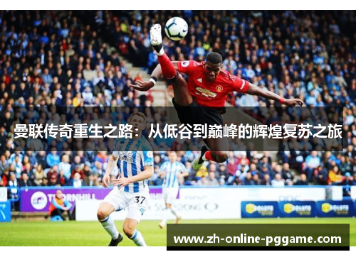 曼联传奇重生之路:从低谷到巅峰的辉煌复苏之旅 曼联传奇重生之路:从低谷到巅峰的辉煌复苏之旅