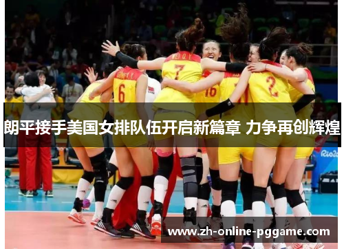 朗平接手美国女排队伍开启新篇章 力争再创辉煌 朗平接手美国女排队伍开启新篇章 力争再创辉煌
