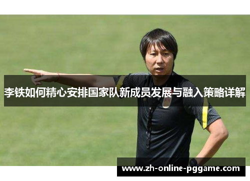 李铁如何精心安排国家队新成员发展与融入策略详解