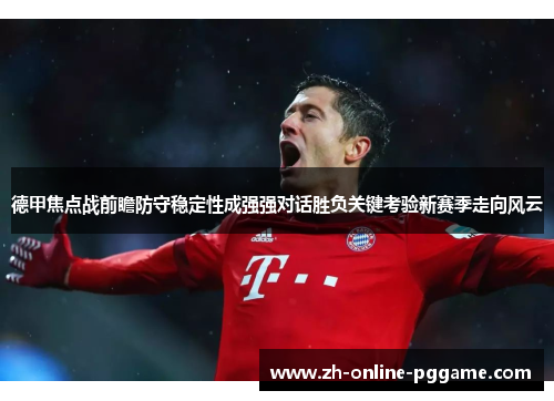 德甲焦点战前瞻防守稳定性成强强对话胜负关键考验新赛季走向风云 德甲焦点战前瞻防守稳定性成强强对话胜负关键考验新赛季走向风云