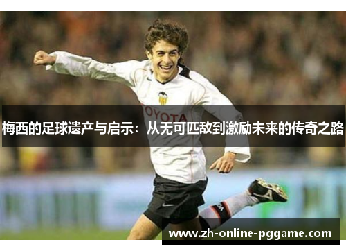 梅西的足球遗产与启示:从无可匹敌到激励未来的传奇之路 梅西的足球遗产与启示:从无可匹敌到激励未来的传奇之路