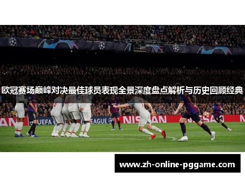 欧冠赛场巅峰对决最佳球员表现全景深度盘点解析与历史回顾经典 欧冠赛场巅峰对决最佳球员表现全景深度盘点解析与历史回顾经典
