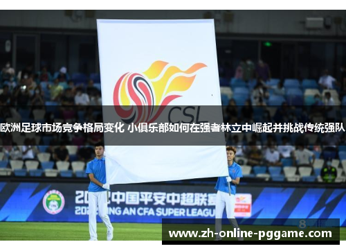 欧洲足球市场竞争格局变化 小俱乐部如何在强者林立中崛起并挑战传统强队 欧洲足球市场竞争格局变化 小俱乐部如何在强者林立中崛起并挑战传统强队