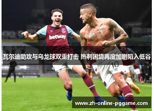 瓦尔迪助攻与乌龙球双重打击 热刺困境再度加剧陷入低谷