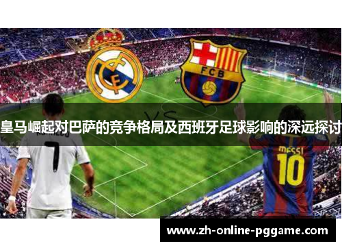 皇马崛起对巴萨的竞争格局及西班牙足球影响的深远探讨