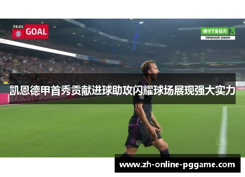 凯恩德甲首秀贡献进球助攻闪耀球场展现强大实力