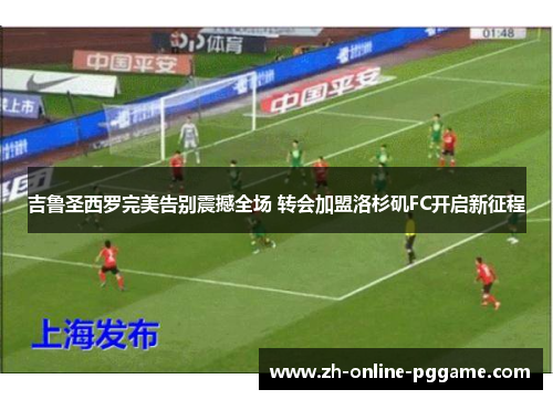 吉鲁圣西罗完美告别震撼全场 转会加盟洛杉矶FC开启新征程