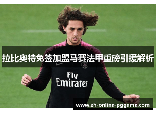 拉比奥特免签加盟马赛法甲重磅引援解析