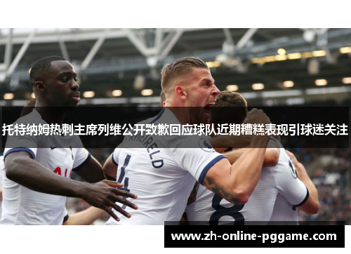 托特纳姆热刺主席列维公开致歉回应球队近期糟糕表现引球迷关注