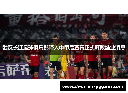 武汉长江足球俱乐部降入中甲后宣布正式解散结业消息