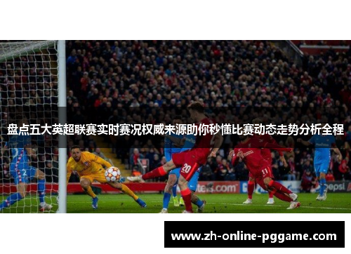 盘点五大英超联赛实时赛况权威来源助你秒懂比赛动态走势分析全程