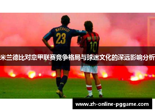 米兰德比对意甲联赛竞争格局与球迷文化的深远影响分析