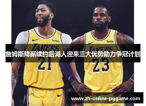 詹姆斯降薪续约后湖人迎来三大优势助力争冠计划 詹姆斯降薪续约后湖人迎来三大优势助力争冠计划