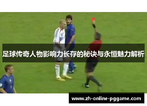 足球传奇人物影响力长存的秘诀与永恒魅力解析 足球传奇人物影响力长存的秘诀与永恒魅力解析