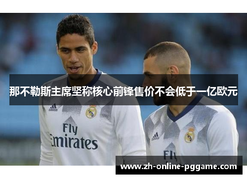 那不勒斯主席坚称核心前锋售价不会低于一亿欧元 那不勒斯主席坚称核心前锋售价不会低于一亿欧元
