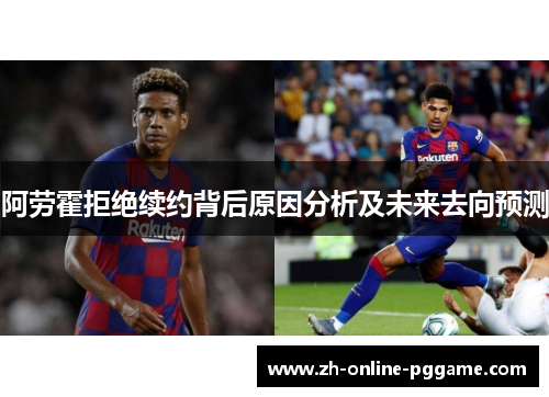 阿劳霍拒绝续约背后原因分析及未来去向预测 阿劳霍拒绝续约背后原因分析及未来去向预测
