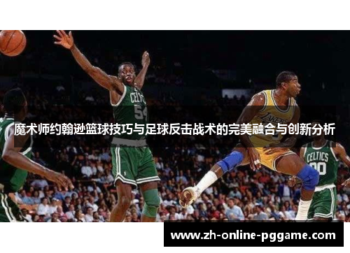 魔术师约翰逊篮球技巧与足球反击战术的完美融合与创新分析 魔术师约翰逊篮球技巧与足球反击战术的完美融合与创新分析