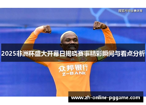 2025非洲杯盛大开幕日揭晓赛事精彩瞬间与看点分析 2025非洲杯盛大开幕日揭晓赛事精彩瞬间与看点分析