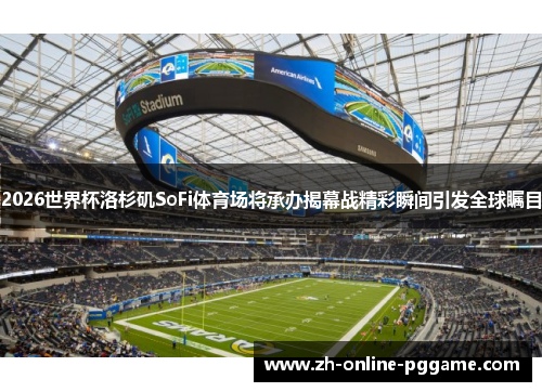 2026世界杯洛杉矶SoFi体育场将承办揭幕战精彩瞬间引发全球瞩目 2026世界杯洛杉矶SoFi体育场将承办揭幕战精彩瞬间引发全球瞩目