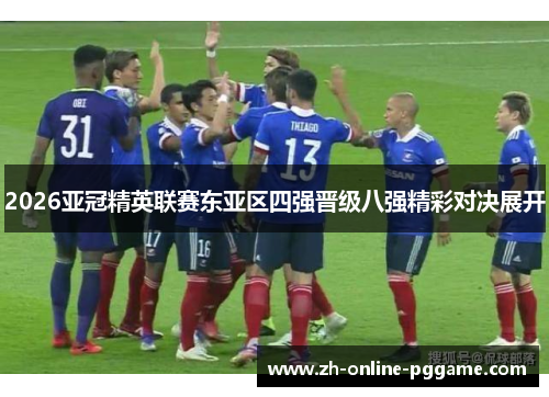 2026亚冠精英联赛东亚区四强晋级八强精彩对决展开 2026亚冠精英联赛东亚区四强晋级八强精彩对决展开