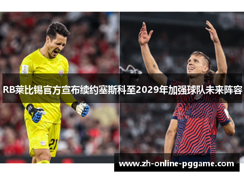 RB莱比锡官方宣布续约塞斯科至2029年加强球队未来阵容 RB莱比锡官方宣布续约塞斯科至2029年加强球队未来阵容