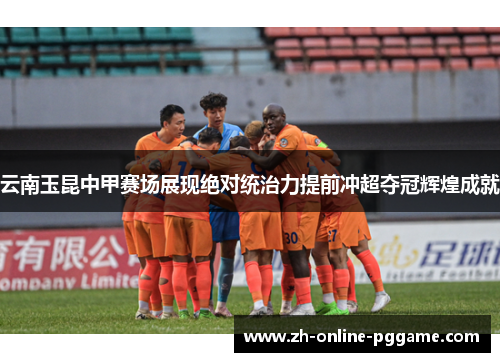 云南玉昆中甲赛场展现绝对统治力提前冲超夺冠辉煌成就 云南玉昆中甲赛场展现绝对统治力提前冲超夺冠辉煌成就