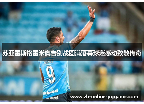 苏亚雷斯格雷米奥告别战圆满落幕球迷感动致敬传奇 苏亚雷斯格雷米奥告别战圆满落幕球迷感动致敬传奇