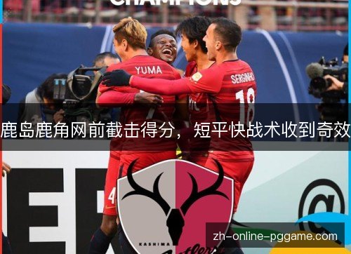 鹿岛鹿角网前截击得分,短平快战术收到奇效 鹿岛鹿角网前截击得分,短平快战术收到奇效